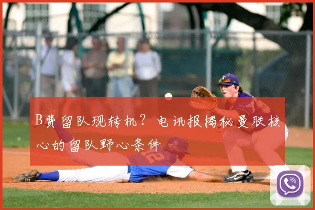 B费留队现转机？电讯报揭秘曼联核心的留队野心条件