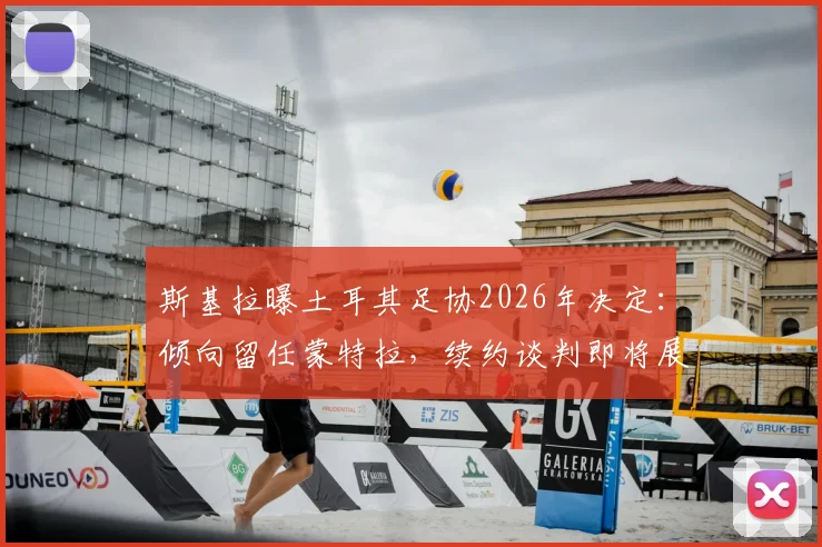 斯基拉曝土耳其足协2026年决定：倾向留任蒙特拉，续约谈判即将展开