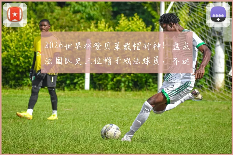 2026世界杯登贝莱戴帽封神!盘点法国队史三位帽子戏法球员,齐达内方丹谁更传奇?