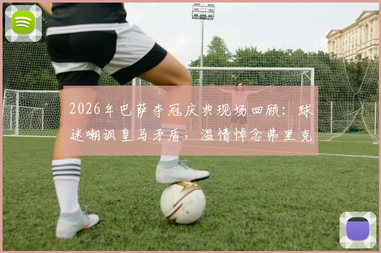 2026年巴萨夺冠庆典现场回顾：球迷嘲讽皇马矛盾，温情悼念弗里克父亲引热议