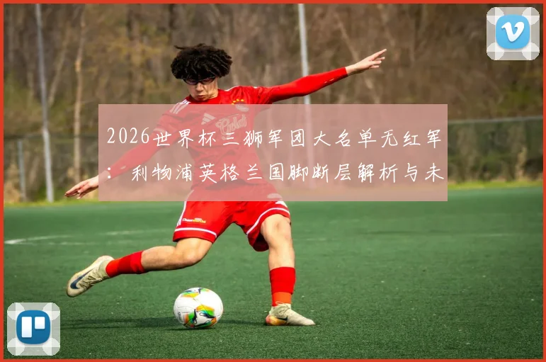 2026世界杯三狮军团大名单无红军:利物浦英格兰国脚断层解析与未来展望