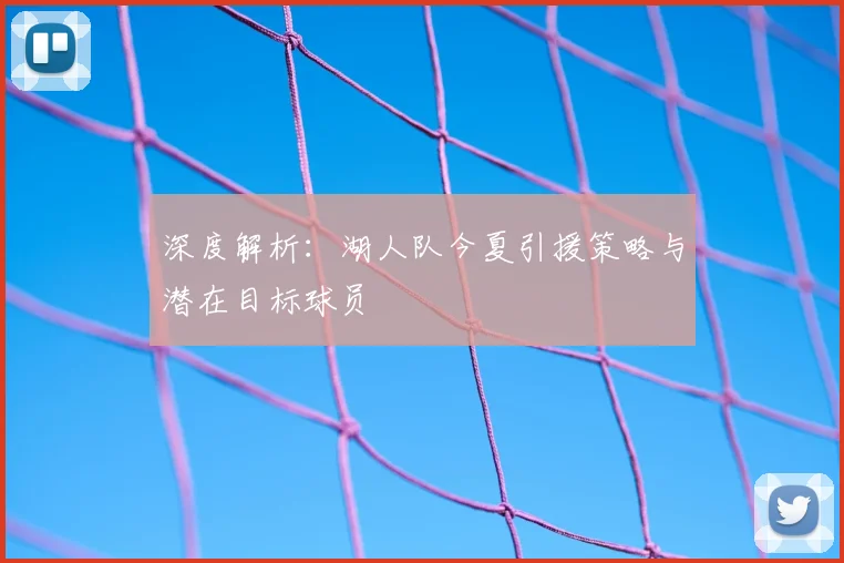 深度解析：湖人队今夏引援策略与潜在目标球员