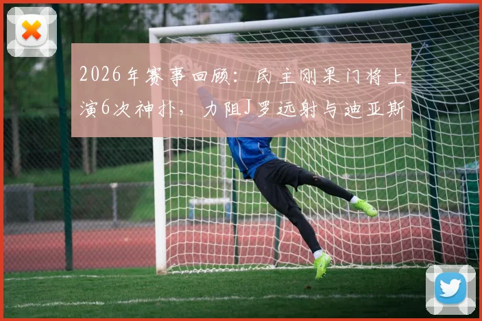 2026年赛事回顾:民主刚果门将上演6次神扑,力阻J罗远射与迪亚斯低射险球
