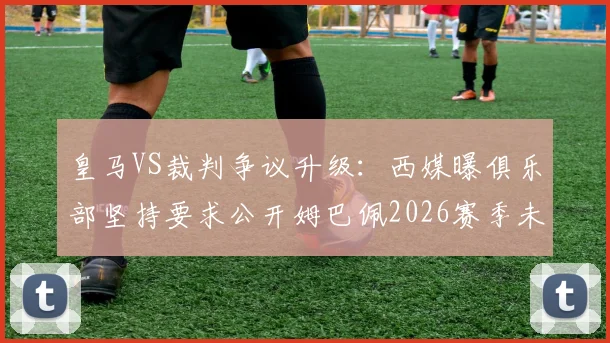 皇马VS裁判争议升级：西媒曝俱乐部坚持要求公开姆巴佩2026赛季未获点球的VAR现场录音全过程