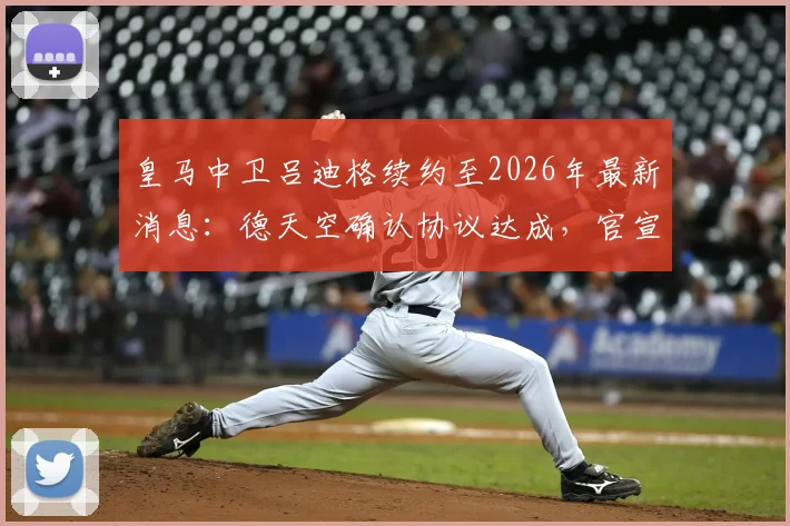 皇马中卫吕迪格续约至2026年最新消息：德天空确认协议达成，官宣因俱乐部选举推迟原因解析