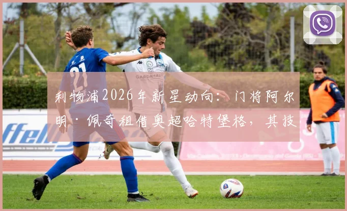 利物浦2026年新星动向：门将阿尔明·佩奇租借奥超哈特堡格，其技术特点与职业前景全解析