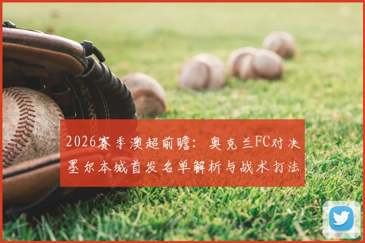 2026赛季澳超前瞻：奥克兰FC对决墨尔本城首发名单解析与战术打法预测