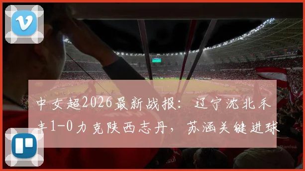 中女超2026最新战报：辽宁沈北禾丰1-0力克陕西志丹，苏涵关键进球助球队取三分，附本轮积分榜变动详情