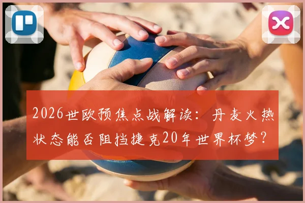 2026世欧预焦点战解读:丹麦火热状态能否阻挡捷克20年世界杯梦?附双方阵容深度解析