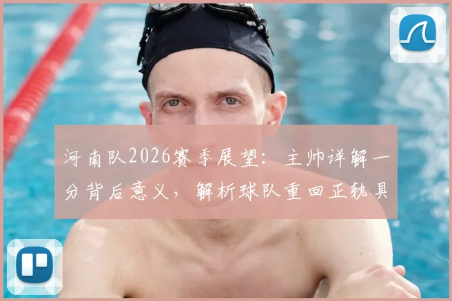 河南队2026赛季展望：主帅详解一分背后意义，解析球队重回正轨具体路径与未来调整方向