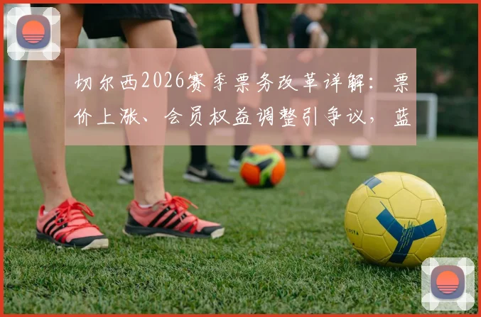 切尔西2026赛季票务改革详解:票价上涨、会员权益调整引争议,蓝军球迷抗议声浪高涨