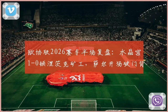 欧协联2026赛季半场复盘：水晶宫1-0顿涅茨克矿工，萨尔开场破门背后战术解析