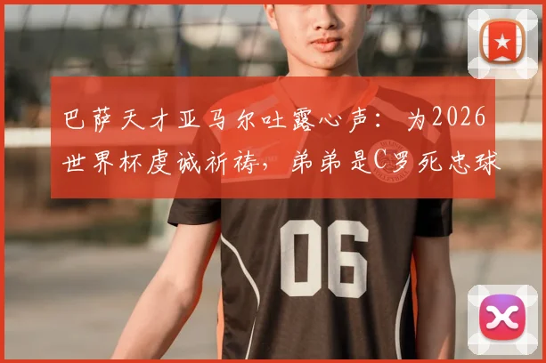 巴萨天才亚马尔吐露心声:为2026世界杯虔诚祈祷,弟弟是C罗死忠球迷