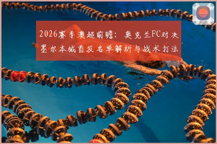 2026赛季澳超前瞻:奥克兰FC对决墨尔本城首发名单解析与战术打法预测