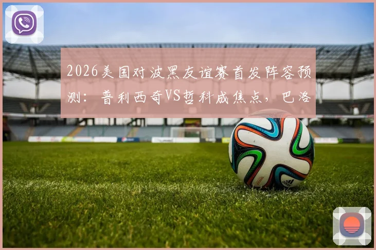2026美国对波黑友谊赛首发阵容预测:普利西奇VS哲科成焦点,巴洛贡搭档德米罗维奇谁将主宰锋线