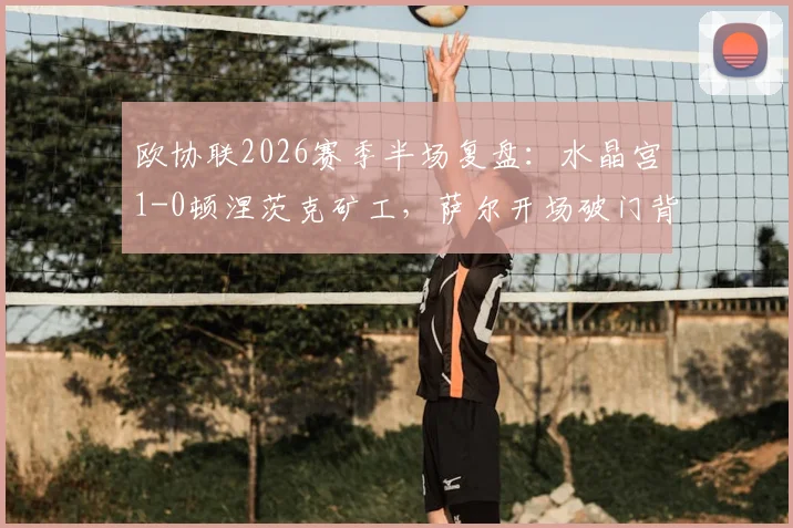 欧协联2026赛季半场复盘：水晶宫1-0顿涅茨克矿工，萨尔开场破门背后战术解析