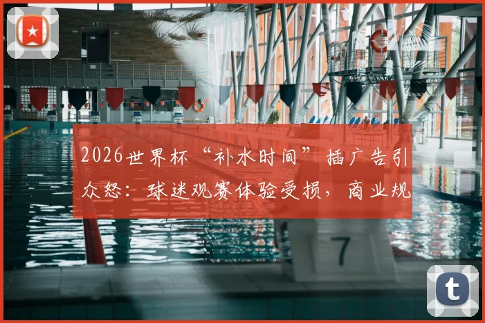 2026世界杯“补水时间”插广告引众怒：球迷观赛体验受损，商业规则边界何在？