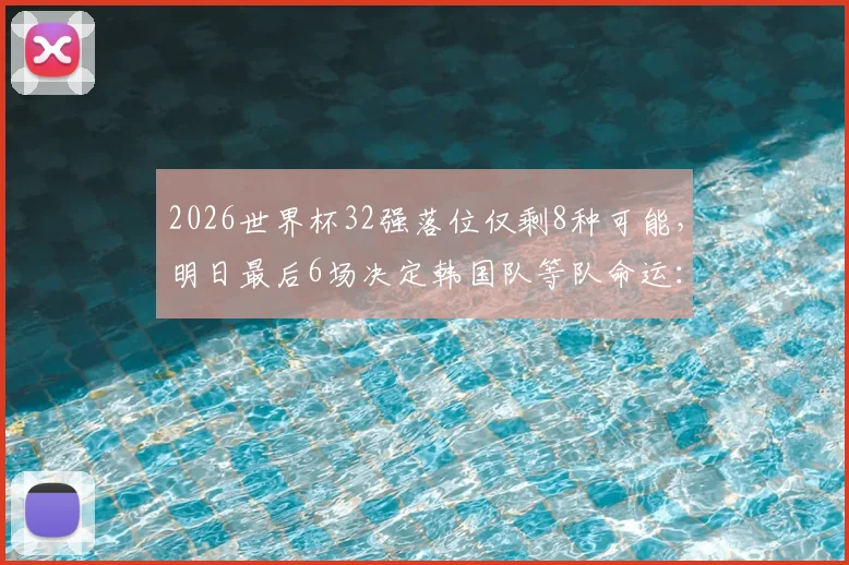 2026世界杯32强落位仅剩8种可能,明日最后6场决定韩国队等队命运:小组赛末轮关键战及出线形势分析