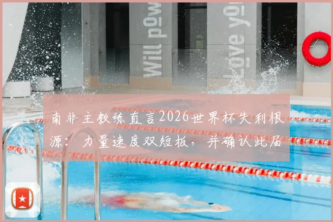 南非主教练直言2026世界杯失利根源：力量速度双短板，并确认此届为执教绝唱