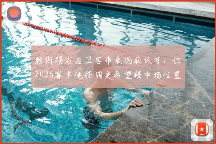 赖斯踢右后卫客串表现获认可，但2026赛季他强调更希望踢中场位置