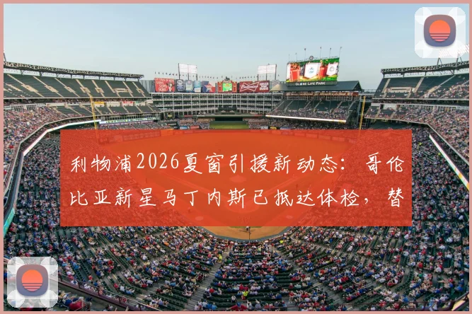 利物浦2026夏窗引援新动态：哥伦比亚新星马丁内斯已抵达体检，替代萨拉赫人选浮现引猜想