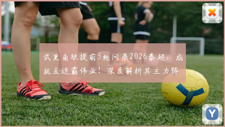 武里南联提前5轮问鼎2026泰超，成就五连霸伟业！深度解析其主力阵容、功勋教练与王朝建立的关键
