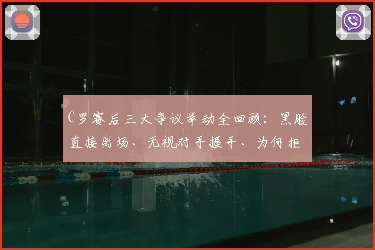 C罗赛后三大争议举动全回顾:黑脸直接离场、无视对手握手、为何拒绝领取奖牌?