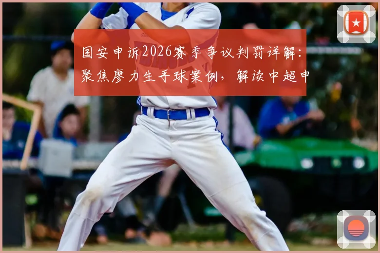 国安申诉2026赛季争议判罚详解：聚焦廖力生手球案例，解读中超申诉流程与判罚标准