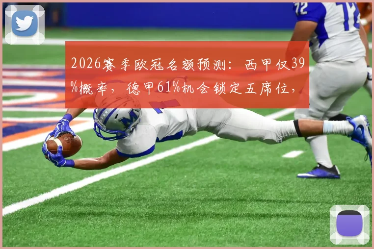2026赛季欧冠名额预测:西甲仅39%概率,德甲61%机会锁定五席位,最新分析出炉