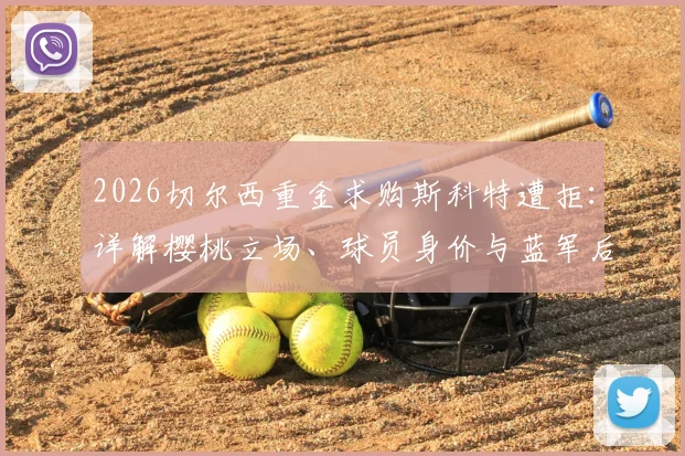 2026切尔西重金求购斯科特遭拒：详解樱桃立场、球员身价与蓝军后续引援策略
