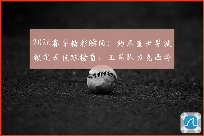 2026赛季精彩瞬间：约尼查世界波锁定五佳球榜首，玉昆队力克西海岸全解析