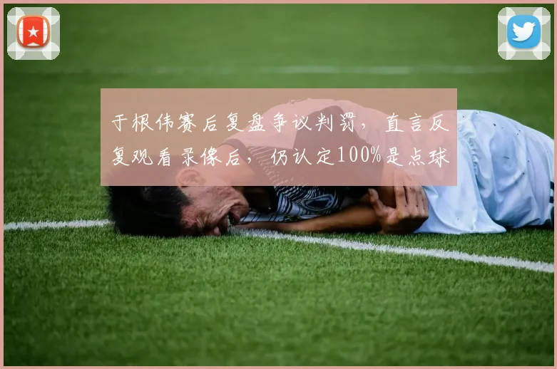 于根伟赛后复盘争议判罚，直言反复观看录像后，仍认定100%是点球犯规