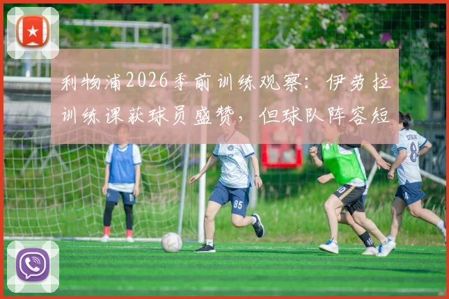 利物浦2026季前训练观察：伊劳拉训练课获球员盛赞，但球队阵容短板问题如何解决？