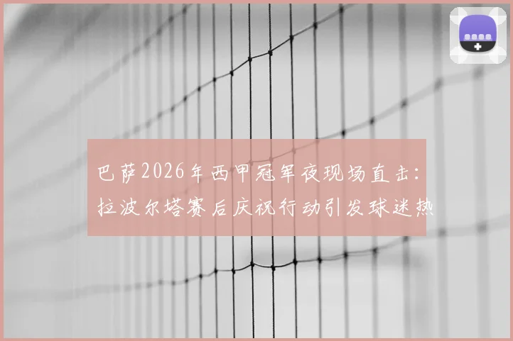 巴萨2026年西甲冠军夜现场直击:拉波尔塔赛后庆祝行动引发球迷热议,夜店狂欢细节曝光