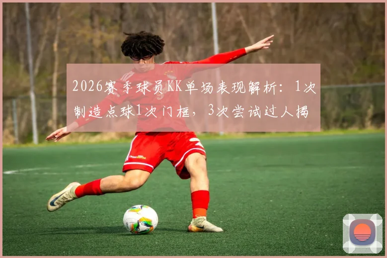 2026赛季球员KK单场表现解析：1次制造点球1次门框，3次尝试过人揭示技术特点与场上作用