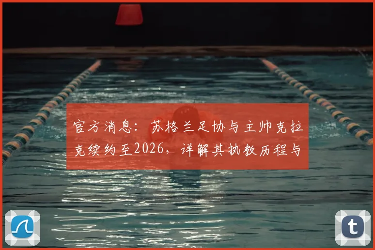 官方消息：苏格兰足协与主帅克拉克续约至2026，详解其执教历程与未来挑战